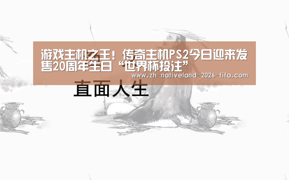 游戏主机之王!传奇主机PS2今日迎来发售20周年生日“世界杯投注”(图1) 世界杯投注