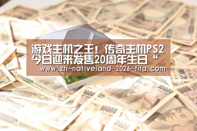 游戏主机之王!传奇主机PS2今日迎来发售20周年生日“世界杯投注”(图3) 世界杯投注