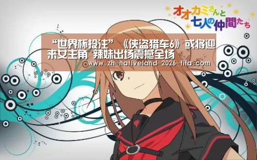 “世界杯投注”《侠盗猎车6》或将迎来女主角 辣妹出场震撼全场(图2) 世界杯投注